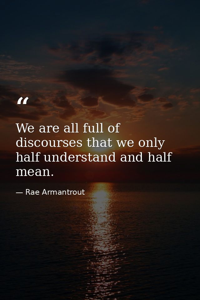 We are all full of discourses that we only half understand and half mean. — Rae Armantrout