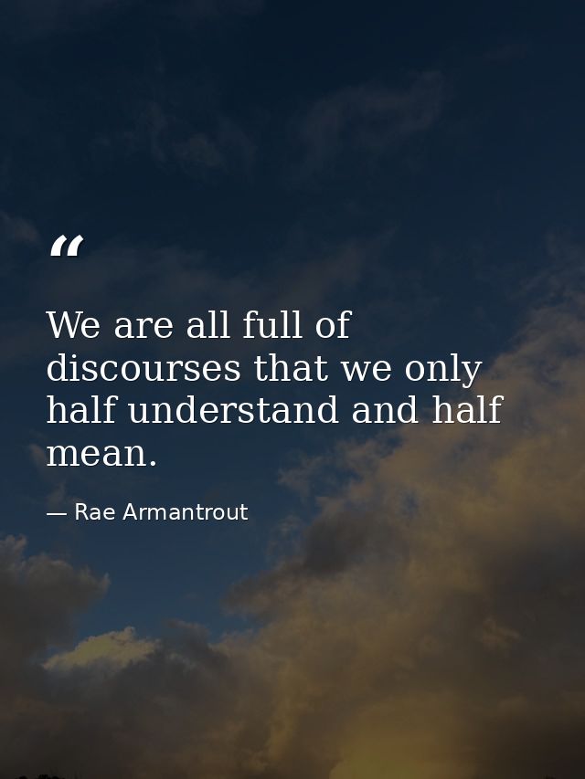 We are all full of discourses that we only half understand and half mean. — Rae Armantrout