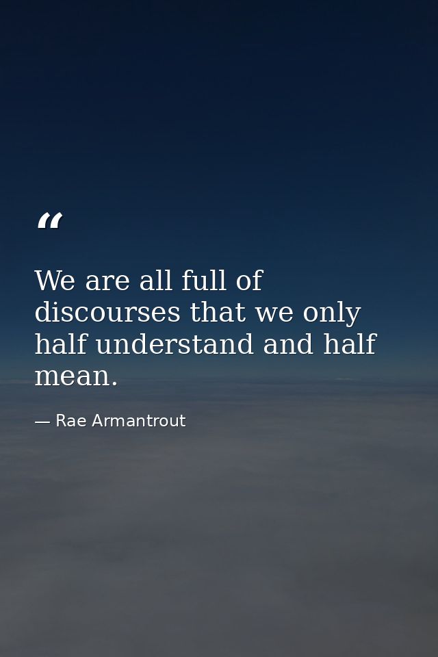 We are all full of discourses that we only half understand and half mean. — Rae Armantrout