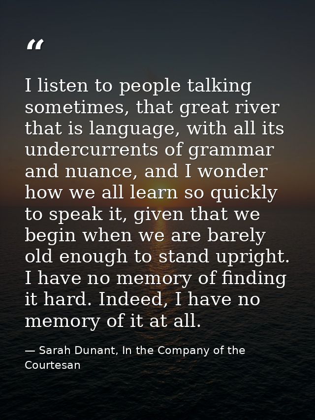 I listen to people talking sometimes, that great river that is language, with all its undercurrents of grammar and nuanc — Sarah Dunant, In the Company of the Courtesan