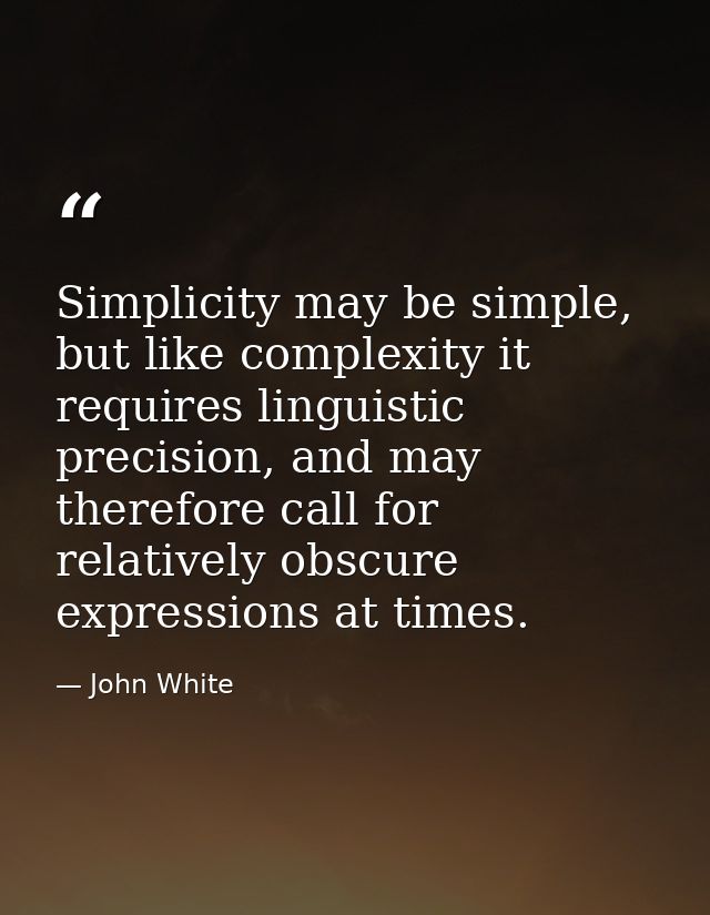 Simplicity may be simple, but like complexity it requires linguistic precision, and may therefore call for relatively ob — John White
