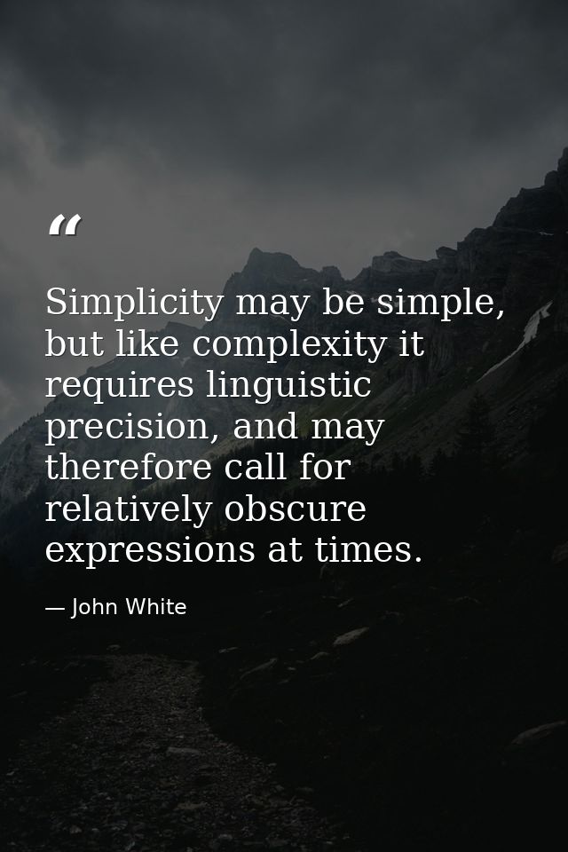 Simplicity may be simple, but like complexity it requires linguistic precision, and may therefore call for relatively ob — John White