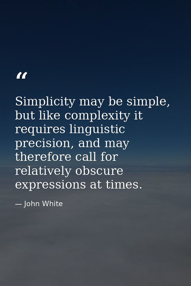 Simplicity may be simple, but like complexity it requires linguistic precision, and may therefore call for relatively ob — John White