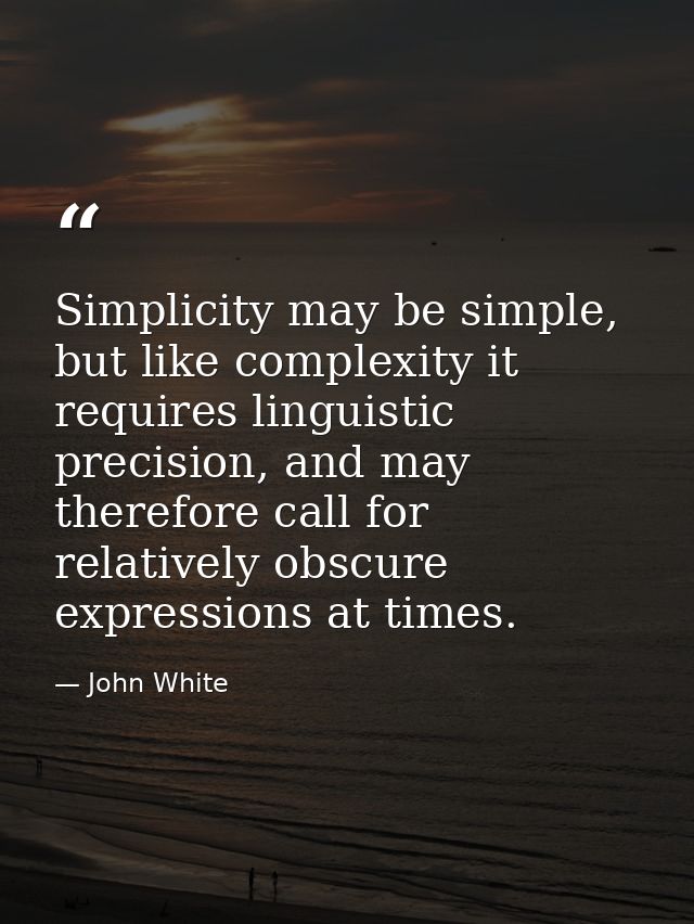 Simplicity may be simple, but like complexity it requires linguistic precision, and may therefore call for relatively ob — John White