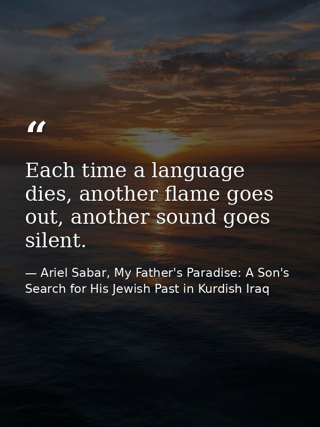 Each time a language dies, another flame goes out, another sound goes silent. — Ariel Sabar, My Father's Paradise: A Son's Search for His Jewish Past in Kurdish Iraq