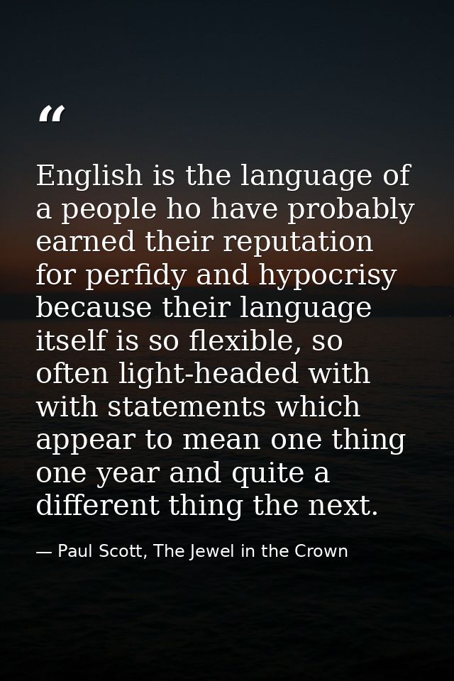 English is the language of a people ho have probably earned their reputation for perfidy and hypocrisy because their lan — Paul Scott, The Jewel in the Crown