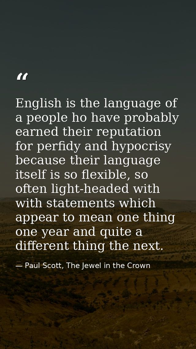 English is the language of a people ho have probably earned their reputation for perfidy and hypocrisy because their lan — Paul Scott, The Jewel in the Crown