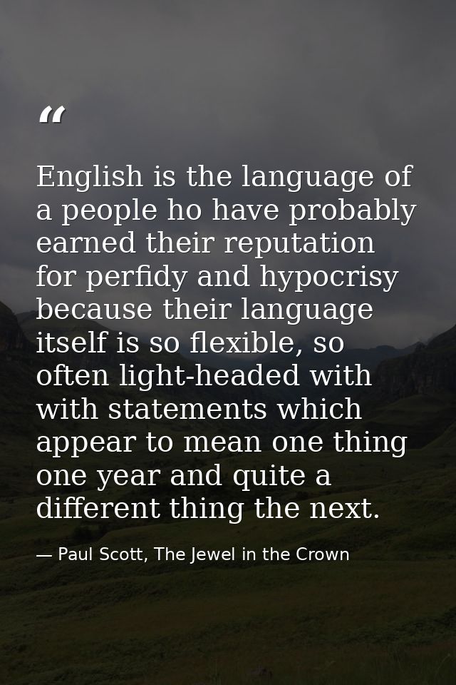 English is the language of a people ho have probably earned their reputation for perfidy and hypocrisy because their lan — Paul Scott, The Jewel in the Crown