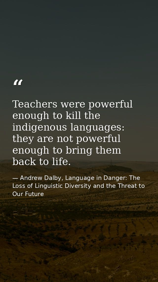Teachers were powerful enough to kill the indigenous languages: they are not powerful enough to bring them back to life. — Andrew Dalby, Language in Danger: The Loss of Linguistic Diversity and the Threat to Our Future