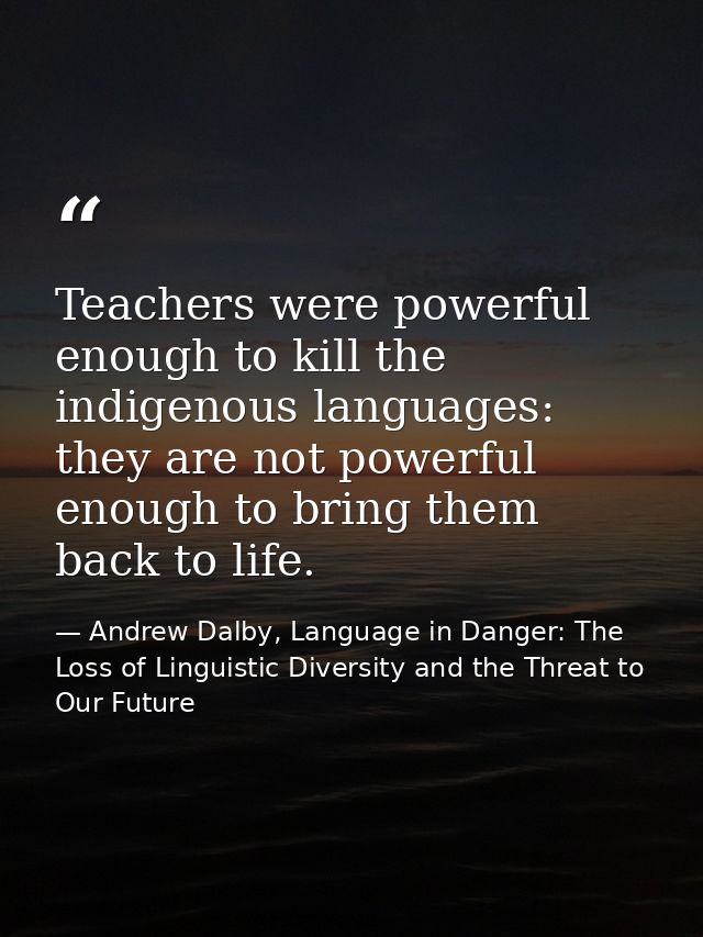 Teachers were powerful enough to kill the indigenous languages: they are not powerful enough to bring them back to life. — Andrew Dalby, Language in Danger: The Loss of Linguistic Diversity and the Threat to Our Future