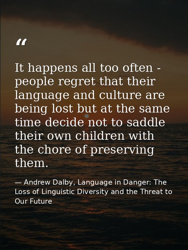 It happens all too often - people regret that their language and culture are being lost but at the same time decide not  — Andrew Dalby, Language in Danger: The Loss of Linguistic Diversity and the Threat to Our Future