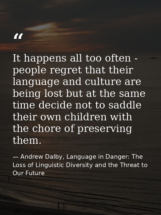 It happens all too often - people regret that their language and culture are being lost but at the same time decide not  — Andrew Dalby, Language in Danger: The Loss of Linguistic Diversity and the Threat to Our Future