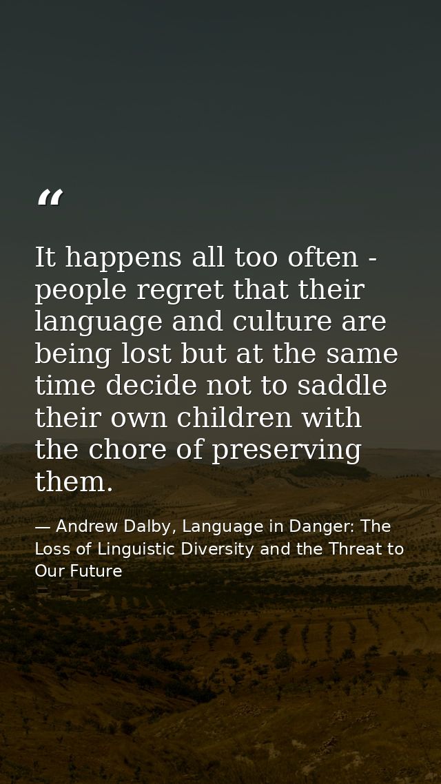 It happens all too often - people regret that their language and culture are being lost but at the same time decide not  — Andrew Dalby, Language in Danger: The Loss of Linguistic Diversity and the Threat to Our Future