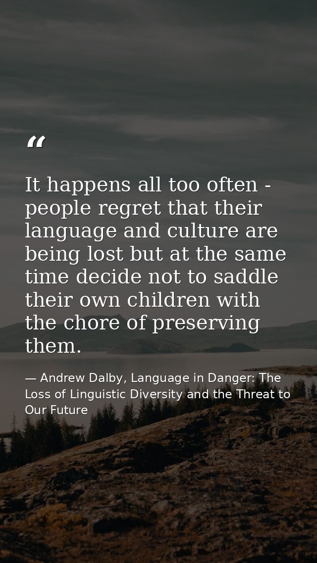 It happens all too often - people regret that their language and culture are being lost but at the same time decide not  — Andrew Dalby, Language in Danger: The Loss of Linguistic Diversity and the Threat to Our Future