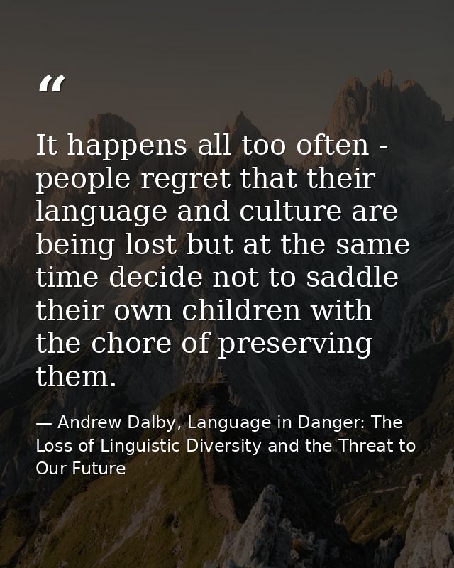 It happens all too often - people regret that their language and culture are being lost but at the same time decide not  — Andrew Dalby, Language in Danger: The Loss of Linguistic Diversity and the Threat to Our Future