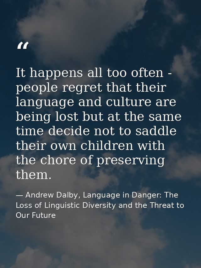 It happens all too often - people regret that their language and culture are being lost but at the same time decide not  — Andrew Dalby, Language in Danger: The Loss of Linguistic Diversity and the Threat to Our Future