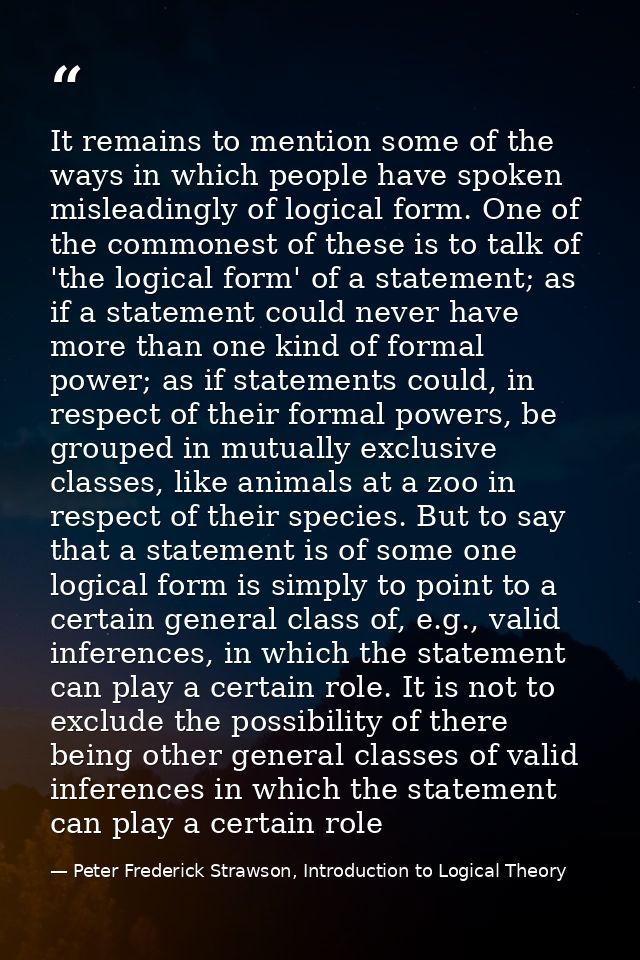 It remains to mention some of the ways in which people have spoken misleadingly of logical form. One of the commonest of — Peter Frederick Strawson, Introduction to Logical Theory
