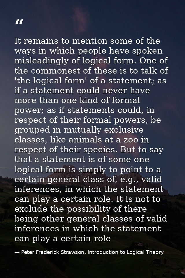 It remains to mention some of the ways in which people have spoken misleadingly of logical form. One of the commonest of — Peter Frederick Strawson, Introduction to Logical Theory