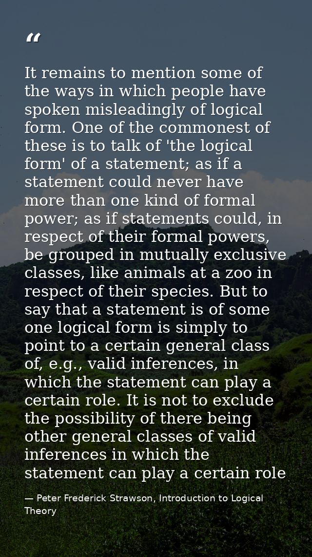 It remains to mention some of the ways in which people have spoken misleadingly of logical form. One of the commonest of — Peter Frederick Strawson, Introduction to Logical Theory