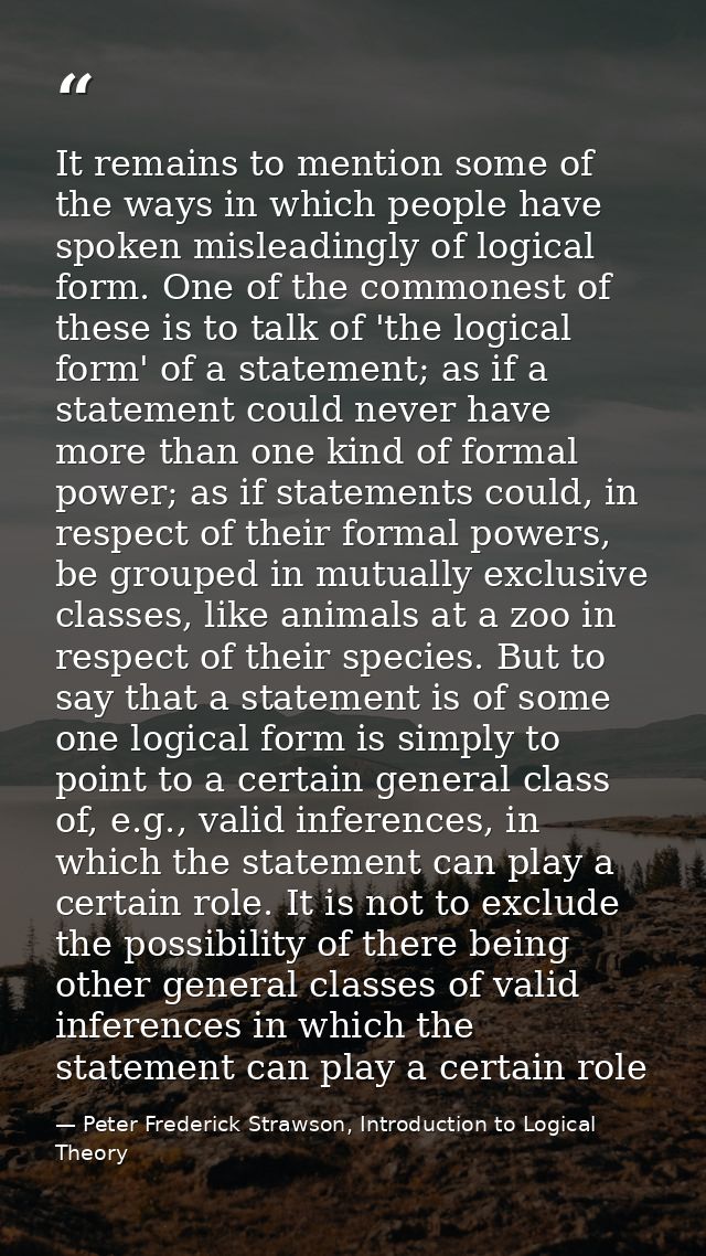 It remains to mention some of the ways in which people have spoken misleadingly of logical form. One of the commonest of — Peter Frederick Strawson, Introduction to Logical Theory