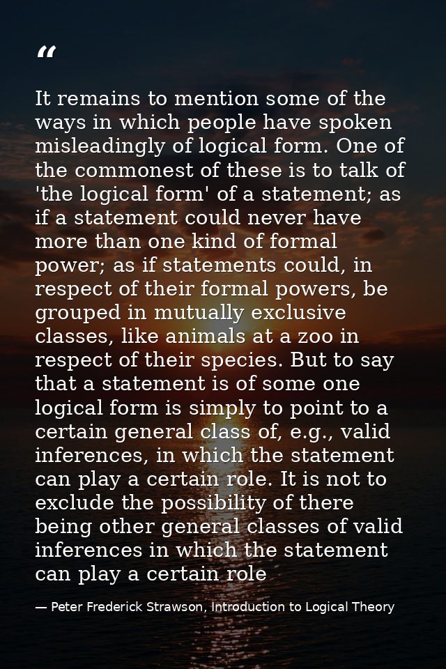 It remains to mention some of the ways in which people have spoken misleadingly of logical form. One of the commonest of — Peter Frederick Strawson, Introduction to Logical Theory