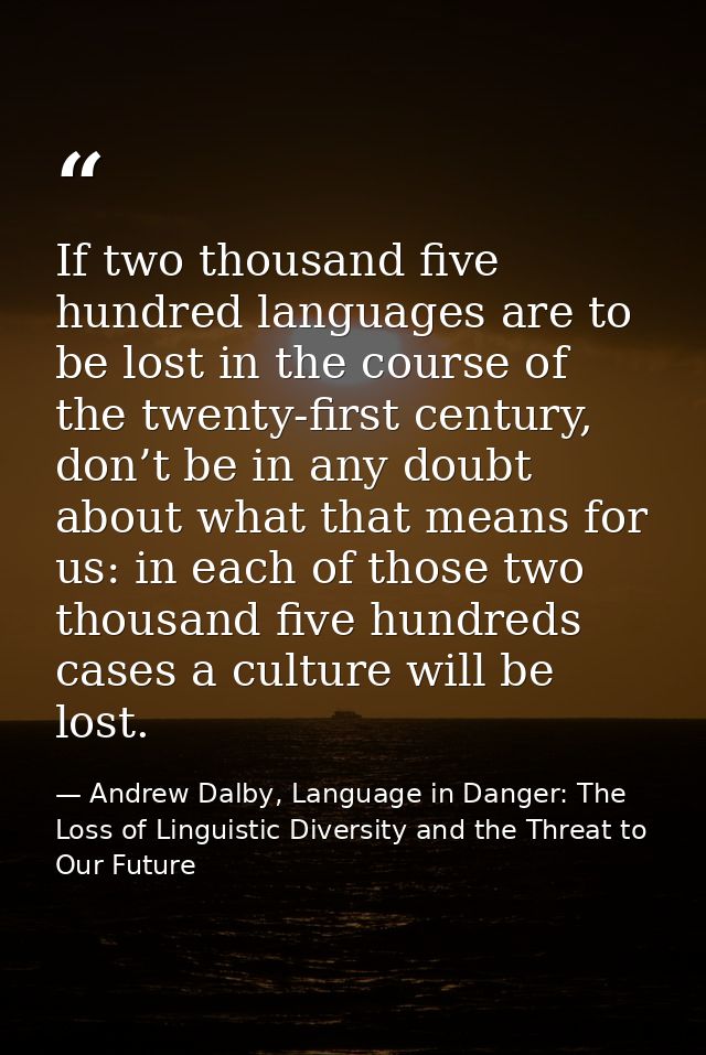 If two thousand five hundred languages are to be lost in the course of the twenty-first century, don’t be in any doubt a — Andrew Dalby, Language in Danger: The Loss of Linguistic Diversity and the Threat to Our Future