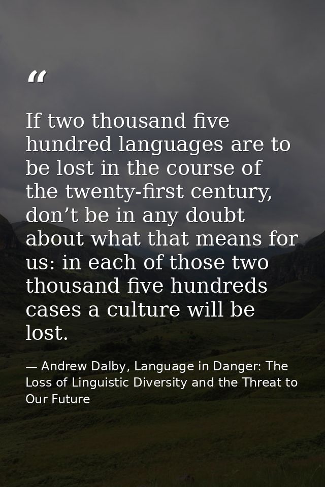 If two thousand five hundred languages are to be lost in the course of the twenty-first century, don’t be in any doubt a — Andrew Dalby, Language in Danger: The Loss of Linguistic Diversity and the Threat to Our Future