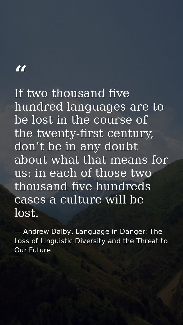 If two thousand five hundred languages are to be lost in the course of the twenty-first century, don’t be in any doubt a — Andrew Dalby, Language in Danger: The Loss of Linguistic Diversity and the Threat to Our Future