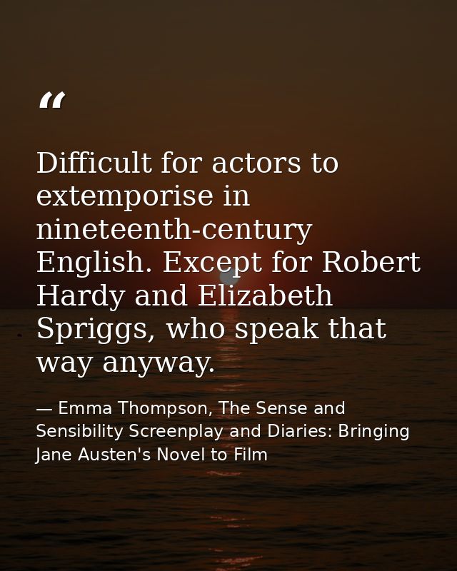 Difficult for actors to extemporise in nineteenth-century English. Except for Robert Hardy and Elizabeth Spriggs, who sp — Emma Thompson, The Sense and Sensibility Screenplay and Diaries: Bringing Jane Austen's Novel to Film