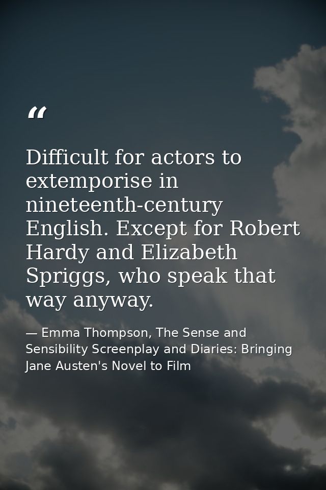 Difficult for actors to extemporise in nineteenth-century English. Except for Robert Hardy and Elizabeth Spriggs, who sp — Emma Thompson, The Sense and Sensibility Screenplay and Diaries: Bringing Jane Austen's Novel to Film