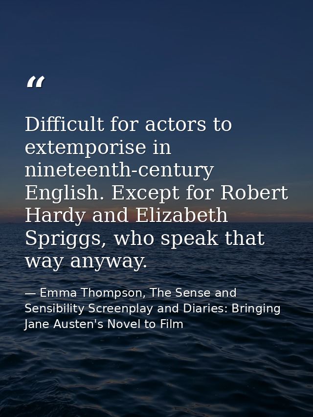 Difficult for actors to extemporise in nineteenth-century English. Except for Robert Hardy and Elizabeth Spriggs, who sp — Emma Thompson, The Sense and Sensibility Screenplay and Diaries: Bringing Jane Austen's Novel to Film