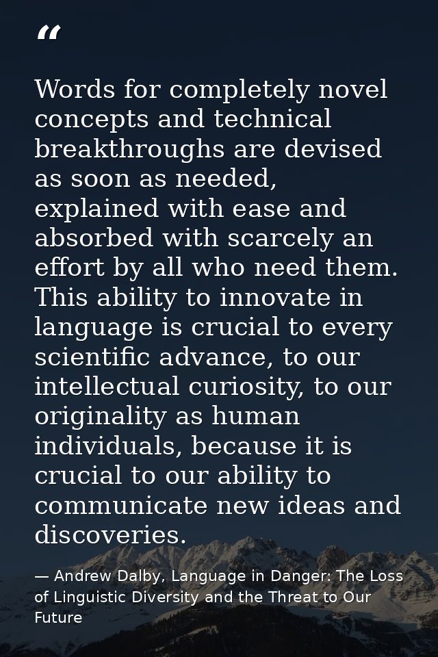 Words for completely novel concepts and technical breakthroughs are devised as soon as needed, explained with ease and a — Andrew Dalby, Language in Danger: The Loss of Linguistic Diversity and the Threat to Our Future