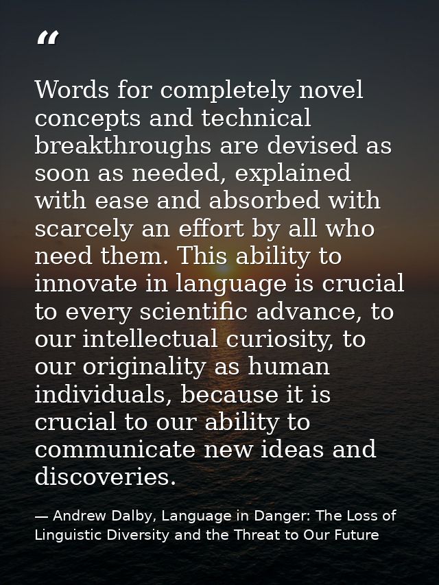 Words for completely novel concepts and technical breakthroughs are devised as soon as needed, explained with ease and a — Andrew Dalby, Language in Danger: The Loss of Linguistic Diversity and the Threat to Our Future