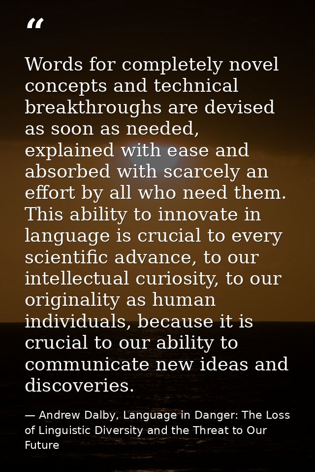Words for completely novel concepts and technical breakthroughs are devised as soon as needed, explained with ease and a — Andrew Dalby, Language in Danger: The Loss of Linguistic Diversity and the Threat to Our Future