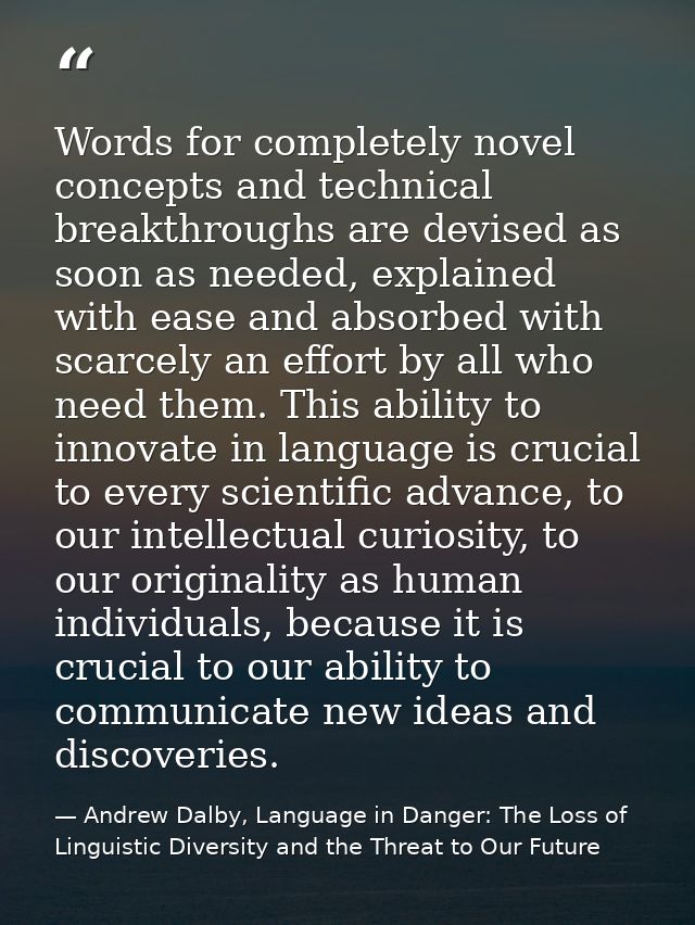 Words for completely novel concepts and technical breakthroughs are devised as soon as needed, explained with ease and a — Andrew Dalby, Language in Danger: The Loss of Linguistic Diversity and the Threat to Our Future
