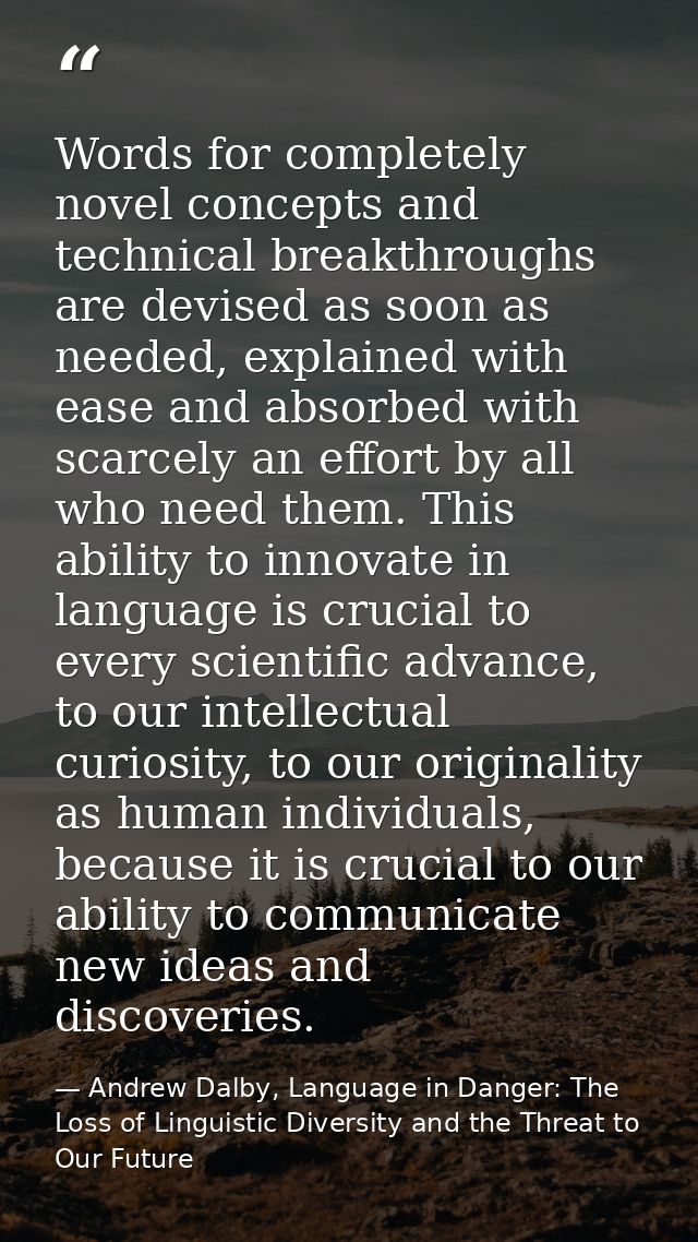 Words for completely novel concepts and technical breakthroughs are devised as soon as needed, explained with ease and a — Andrew Dalby, Language in Danger: The Loss of Linguistic Diversity and the Threat to Our Future