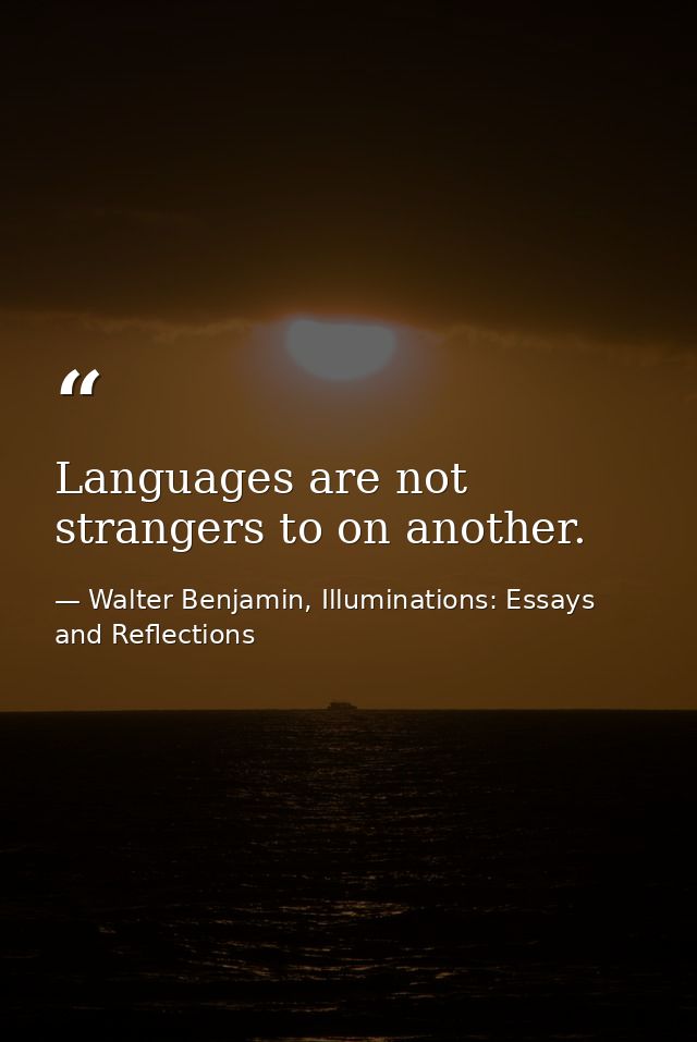 Languages are not strangers to on another. — Walter Benjamin, Illuminations: Essays and Reflections