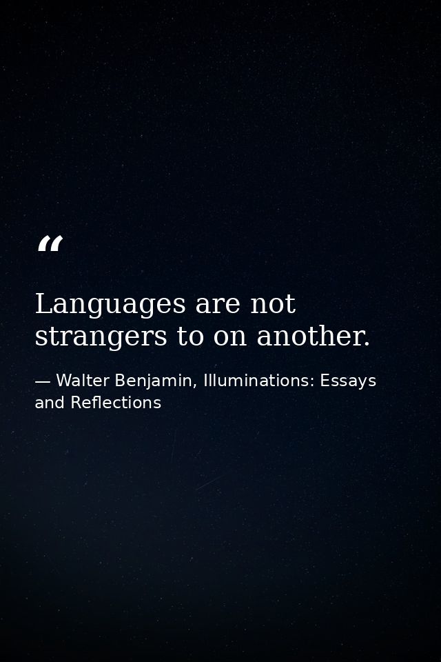 Languages are not strangers to on another. — Walter Benjamin, Illuminations: Essays and Reflections