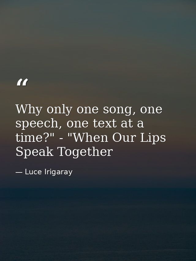 Why only one song, one speech, one text at a time?" - "When Our Lips Speak Together — Luce Irigaray