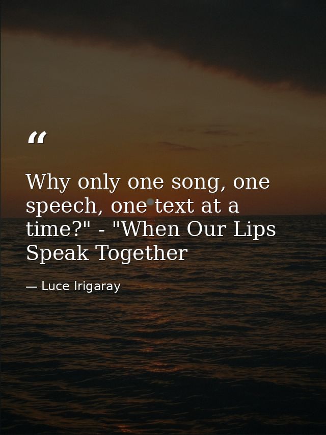 Why only one song, one speech, one text at a time?" - "When Our Lips Speak Together — Luce Irigaray
