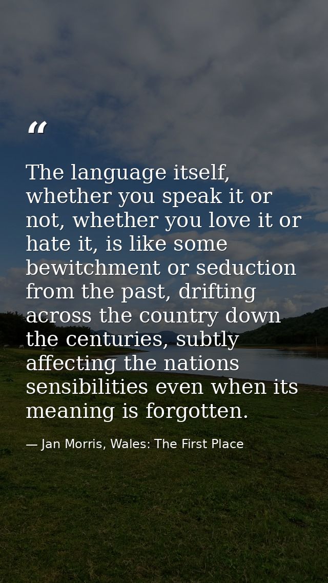 The language itself, whether you speak it or not, whether you love it or hate it, is like some bewitchment or seduction  — Jan Morris, Wales: The First Place