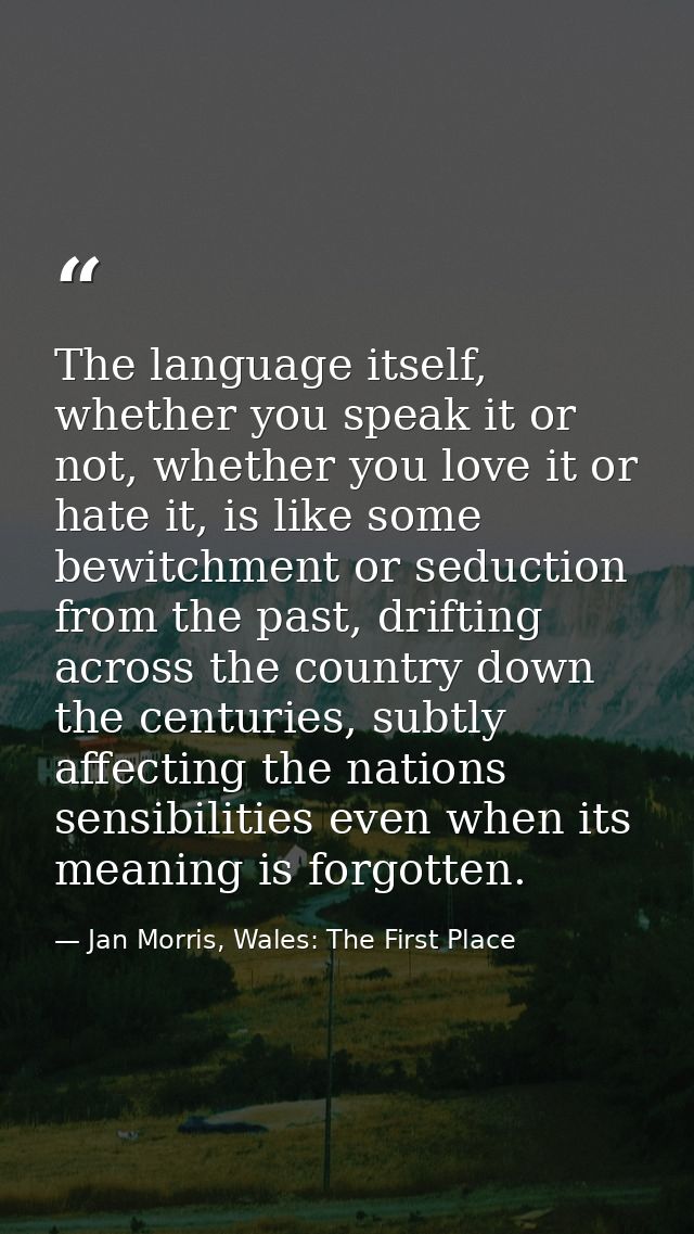 The language itself, whether you speak it or not, whether you love it or hate it, is like some bewitchment or seduction  — Jan Morris, Wales: The First Place