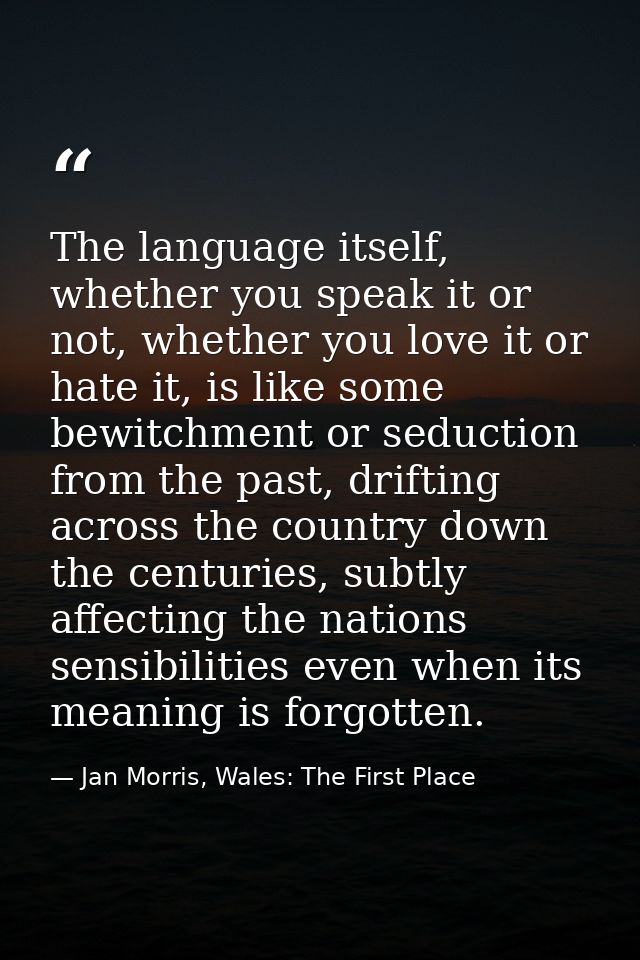 The language itself, whether you speak it or not, whether you love it or hate it, is like some bewitchment or seduction  — Jan Morris, Wales: The First Place