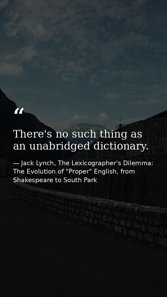 There's no such thing as an unabridged dictionary. — Jack Lynch, The Lexicographer's Dilemma: The Evolution of "Proper" English, from Shakespeare to South Park