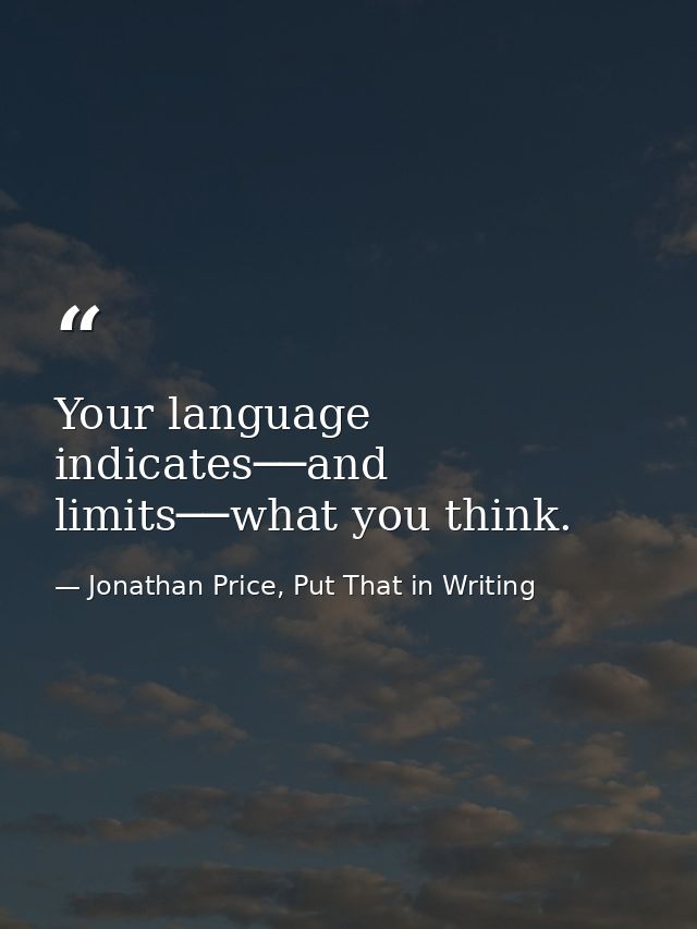 Your language indicates──and limits──what you think. — Jonathan Price, Put That in Writing