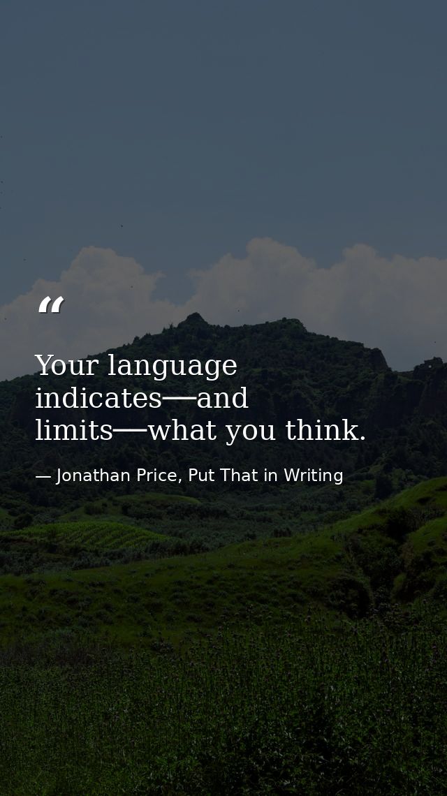 Your language indicates──and limits──what you think. — Jonathan Price, Put That in Writing