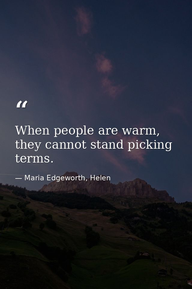 When people are warm, they cannot stand picking terms. — Maria Edgeworth, Helen