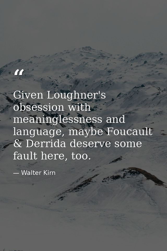 Given Loughner's obsession with meaninglessness and language, maybe Foucault & Derrida deserve some fault here, too. — Walter Kirn