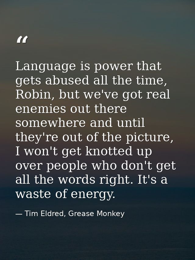 Language is power that gets abused all the time, Robin, but we've got real enemies out there somewhere and until they're — Tim Eldred, Grease Monkey