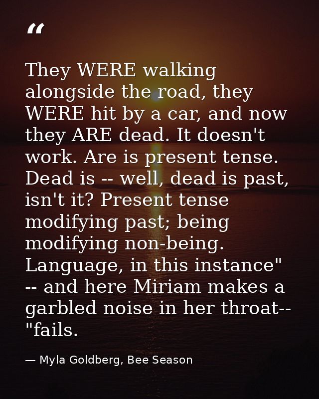 They WERE walking alongside the road, they WERE hit by a car, and now they ARE dead. It doesn't work. Are is present ten — Myla Goldberg, Bee Season